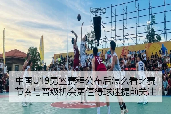 中国U19男篮赛程公布后怎么看比赛节奏与晋级机会更值得球迷提前关注